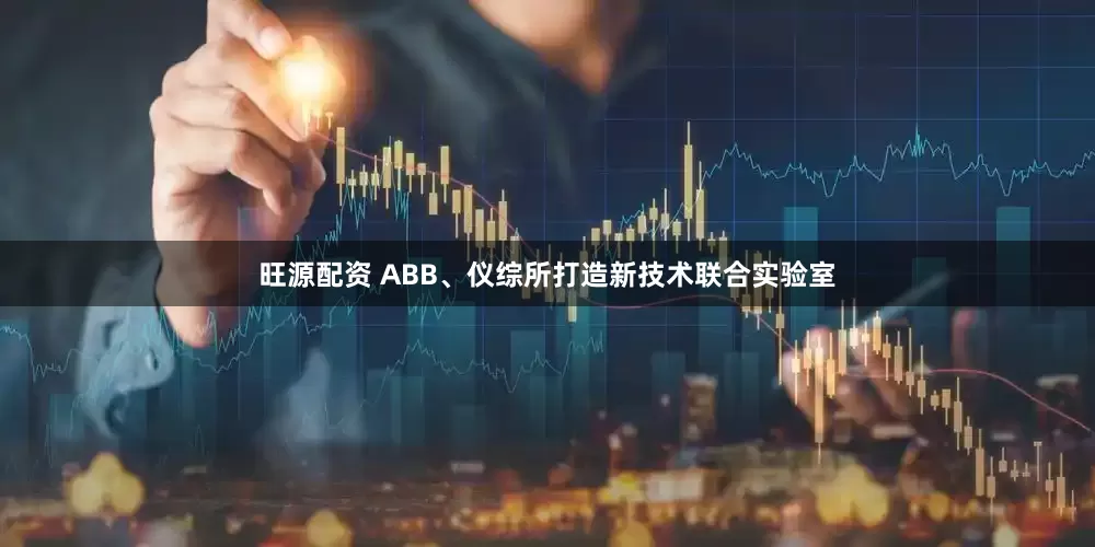 旺源配资 ABB、仪综所打造新技术联合实验室