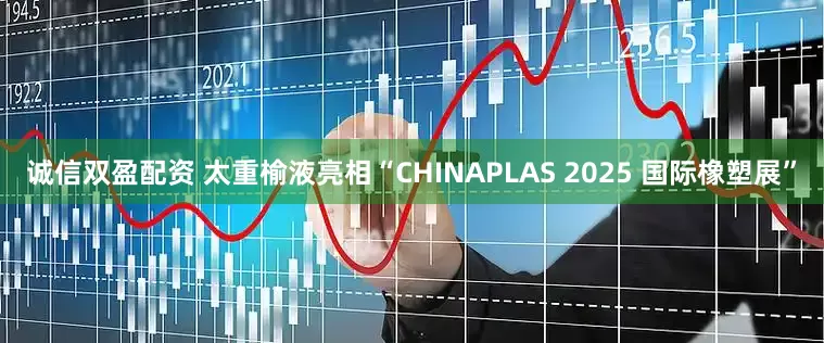 诚信双盈配资 太重榆液亮相“CHINAPLAS 2025 国际橡塑展”