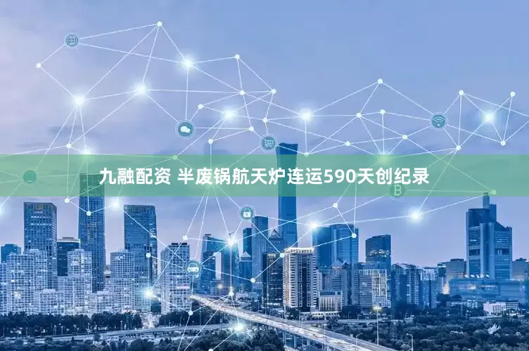 九融配资 半废锅航天炉连运590天创纪录