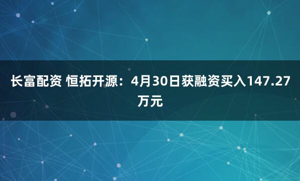 长富配资 恒拓开源：4月30日获融资买入147.27万元