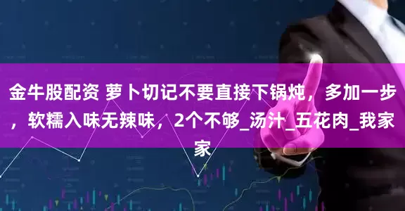 金牛股配资 萝卜切记不要直接下锅炖，多加一步，软糯入味无辣味，2个不够_汤汁_五花肉_我家