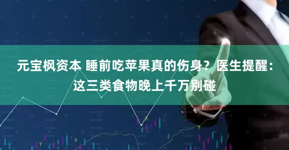 元宝枫资本 睡前吃苹果真的伤身？医生提醒：这三类食物晚上千万别碰