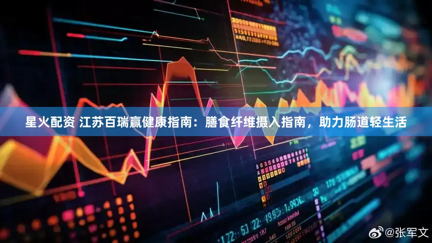 星火配资 江苏百瑞赢健康指南：膳食纤维摄入指南，助力肠道轻生活