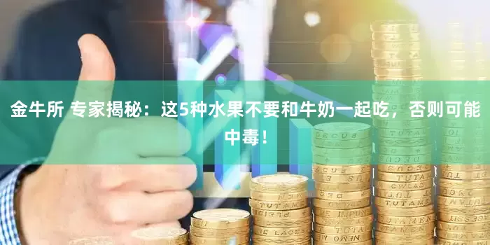 金牛所 专家揭秘：这5种水果不要和牛奶一起吃，否则可能中毒！
