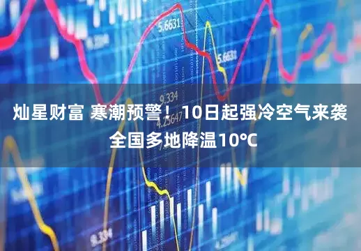 灿星财富 寒潮预警！10日起强冷空气来袭 全国多地降温10℃