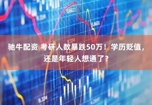 驰牛配资 考研人数暴跌50万！学历贬值，还是年轻人想通了？