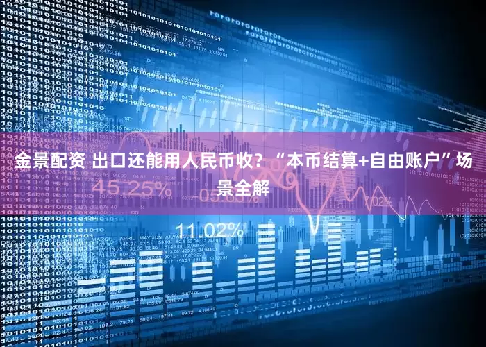 金景配资 出口还能用人民币收？“本币结算+自由账户”场景全解