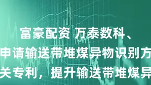 富豪配资 万泰数科、淮南万泰申请输送带堆煤异物识别方法相关专利，提升输送带堆煤异物识别抗扰准确率